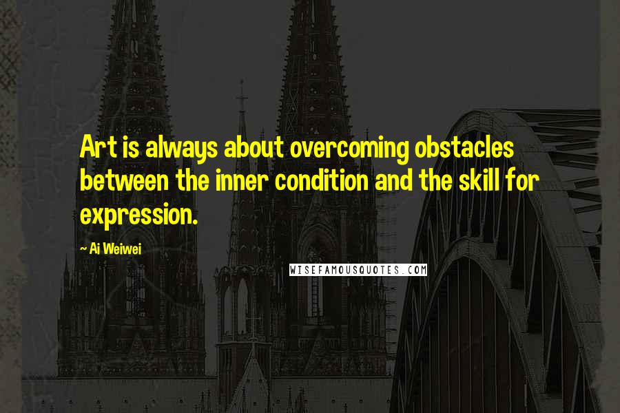 Ai Weiwei Quotes: Art is always about overcoming obstacles between the inner condition and the skill for expression.