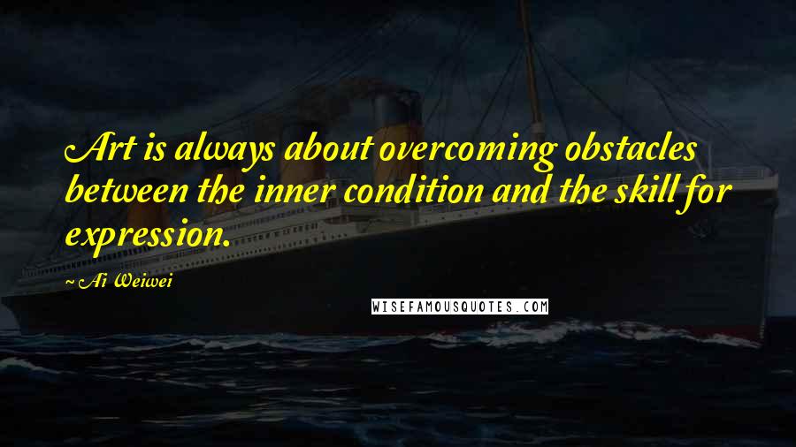 Ai Weiwei Quotes: Art is always about overcoming obstacles between the inner condition and the skill for expression.