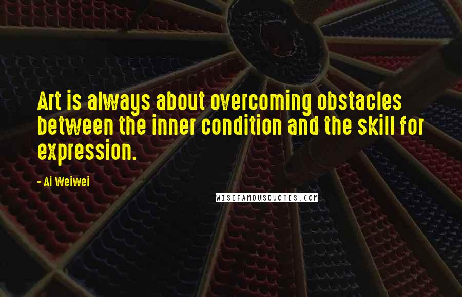 Ai Weiwei Quotes: Art is always about overcoming obstacles between the inner condition and the skill for expression.