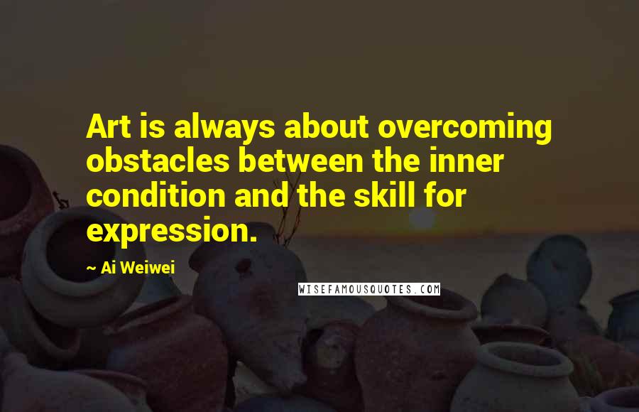 Ai Weiwei Quotes: Art is always about overcoming obstacles between the inner condition and the skill for expression.