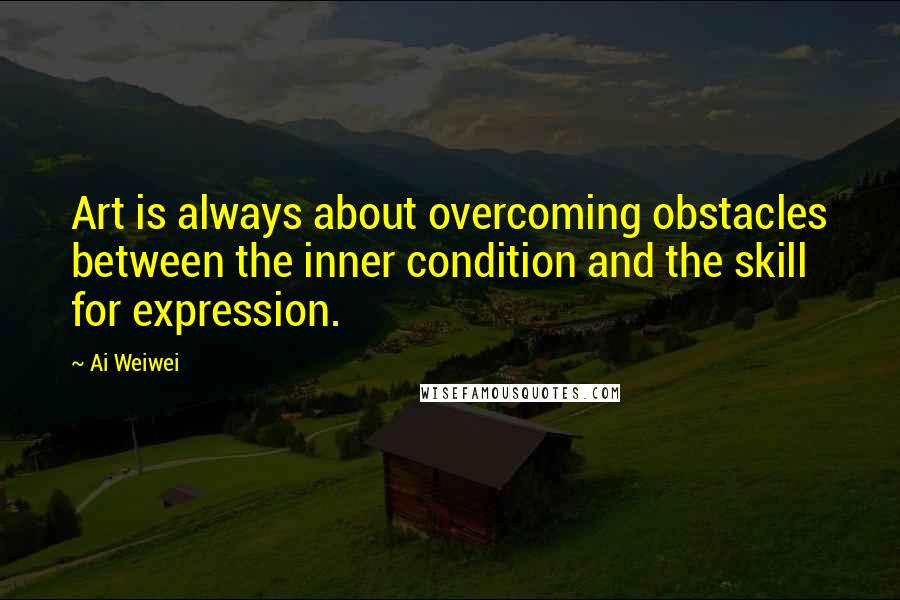 Ai Weiwei Quotes: Art is always about overcoming obstacles between the inner condition and the skill for expression.