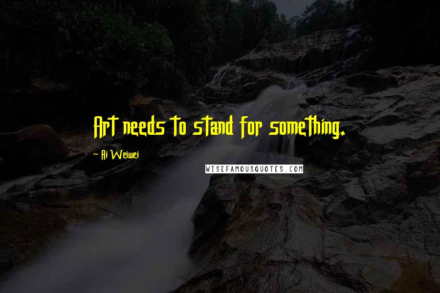 Ai Weiwei Quotes: Art needs to stand for something.