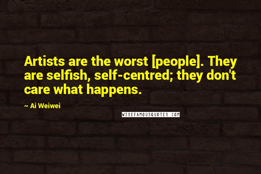 Ai Weiwei Quotes: Artists are the worst [people]. They are selfish, self-centred; they don't care what happens.