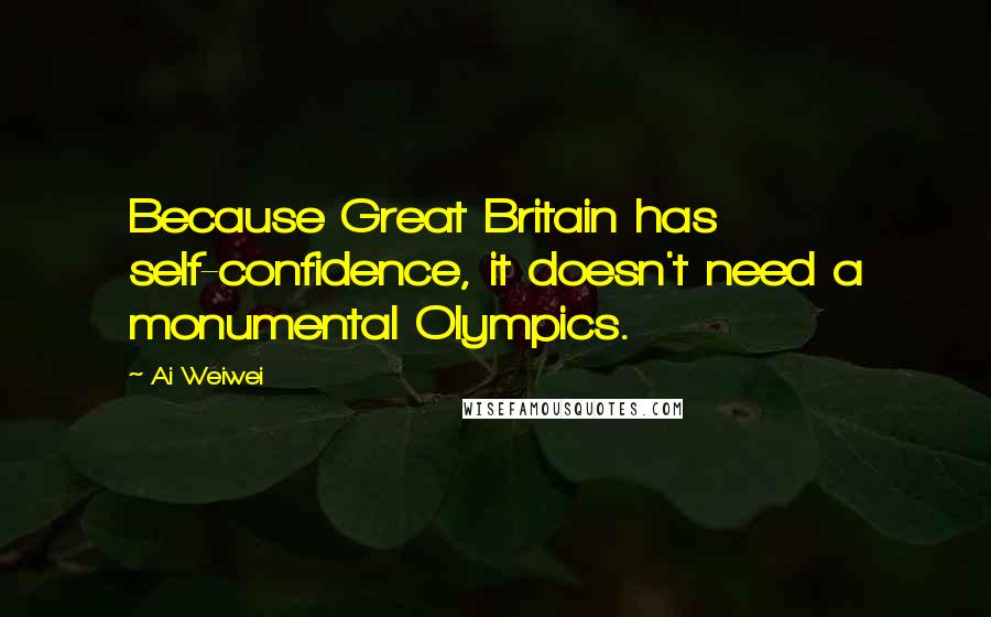 Ai Weiwei Quotes: Because Great Britain has self-confidence, it doesn't need a monumental Olympics.