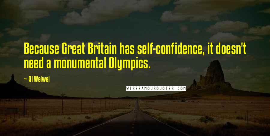 Ai Weiwei Quotes: Because Great Britain has self-confidence, it doesn't need a monumental Olympics.