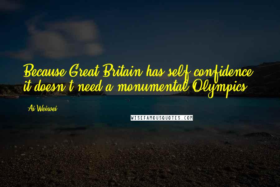 Ai Weiwei Quotes: Because Great Britain has self-confidence, it doesn't need a monumental Olympics.