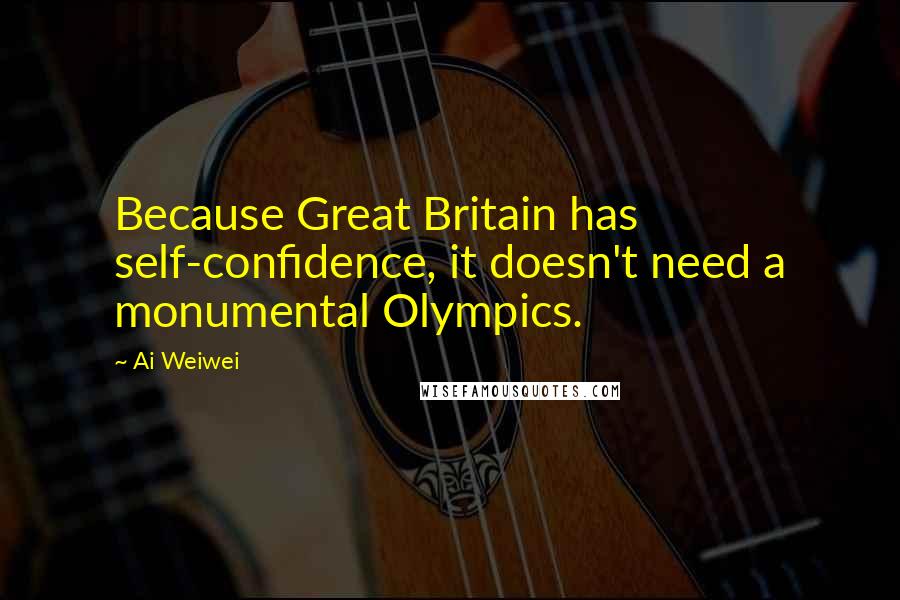 Ai Weiwei Quotes: Because Great Britain has self-confidence, it doesn't need a monumental Olympics.