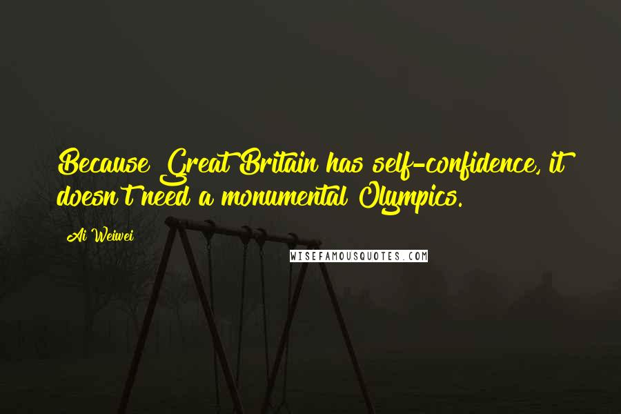 Ai Weiwei Quotes: Because Great Britain has self-confidence, it doesn't need a monumental Olympics.