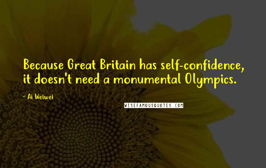 Ai Weiwei Quotes: Because Great Britain has self-confidence, it doesn't need a monumental Olympics.