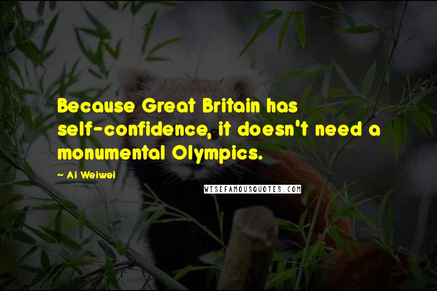 Ai Weiwei Quotes: Because Great Britain has self-confidence, it doesn't need a monumental Olympics.