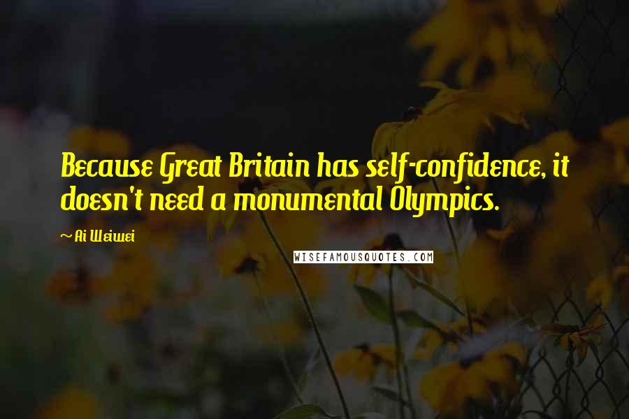 Ai Weiwei Quotes: Because Great Britain has self-confidence, it doesn't need a monumental Olympics.