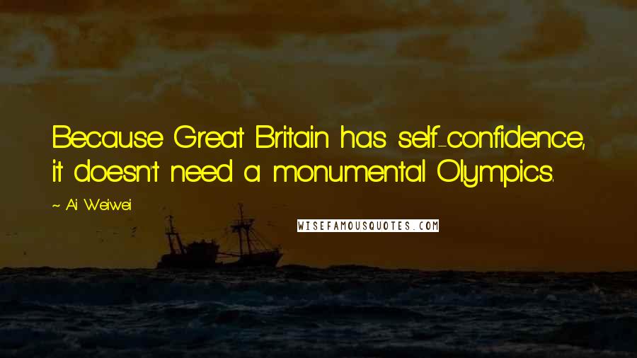 Ai Weiwei Quotes: Because Great Britain has self-confidence, it doesn't need a monumental Olympics.