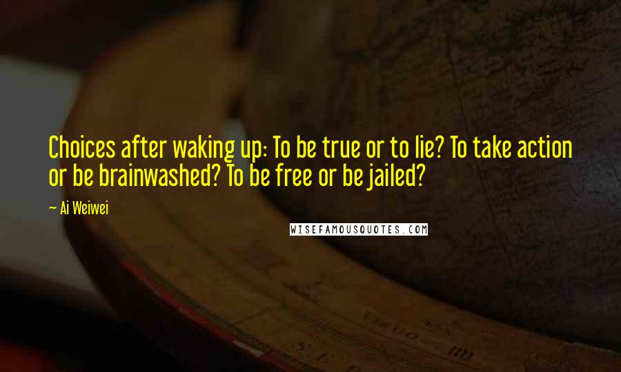 Ai Weiwei Quotes: Choices after waking up: To be true or to lie? To take action or be brainwashed? To be free or be jailed?