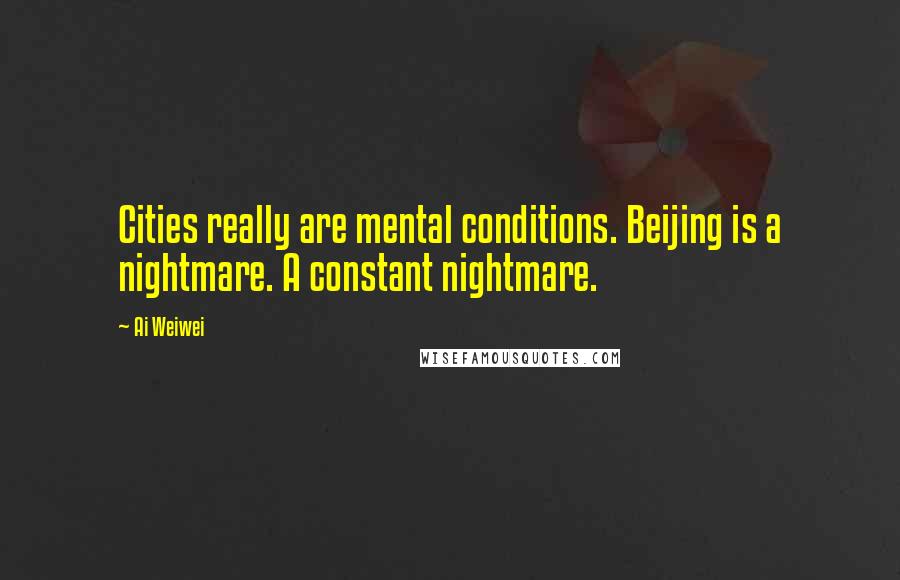 Ai Weiwei Quotes: Cities really are mental conditions. Beijing is a nightmare. A constant nightmare.