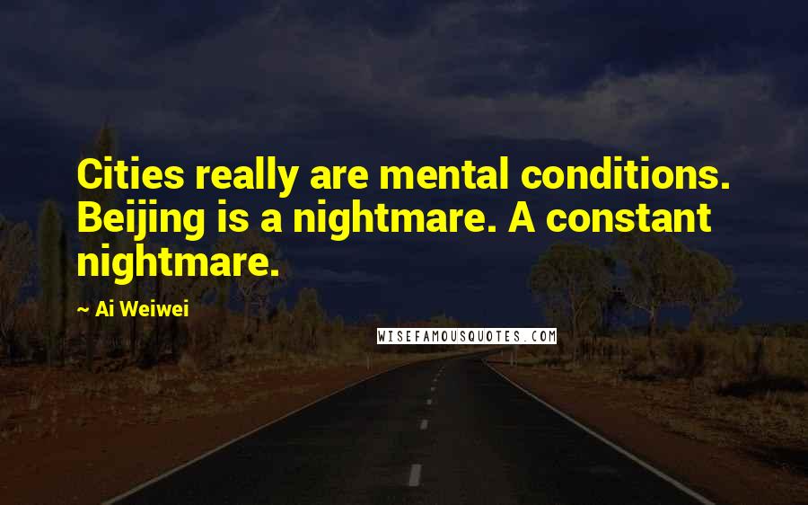 Ai Weiwei Quotes: Cities really are mental conditions. Beijing is a nightmare. A constant nightmare.