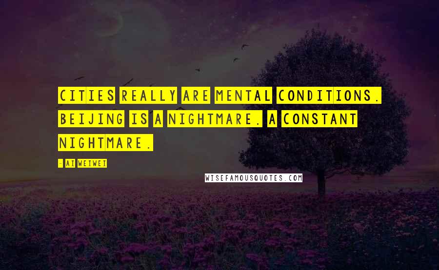 Ai Weiwei Quotes: Cities really are mental conditions. Beijing is a nightmare. A constant nightmare.