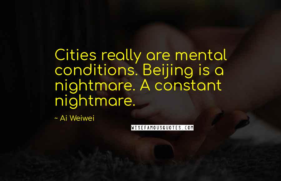 Ai Weiwei Quotes: Cities really are mental conditions. Beijing is a nightmare. A constant nightmare.