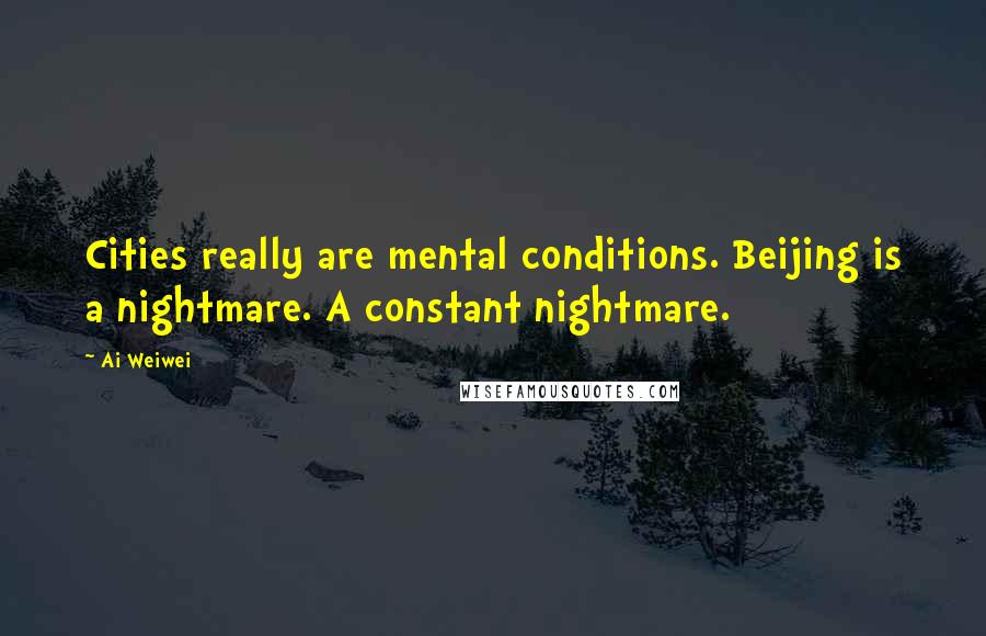 Ai Weiwei Quotes: Cities really are mental conditions. Beijing is a nightmare. A constant nightmare.