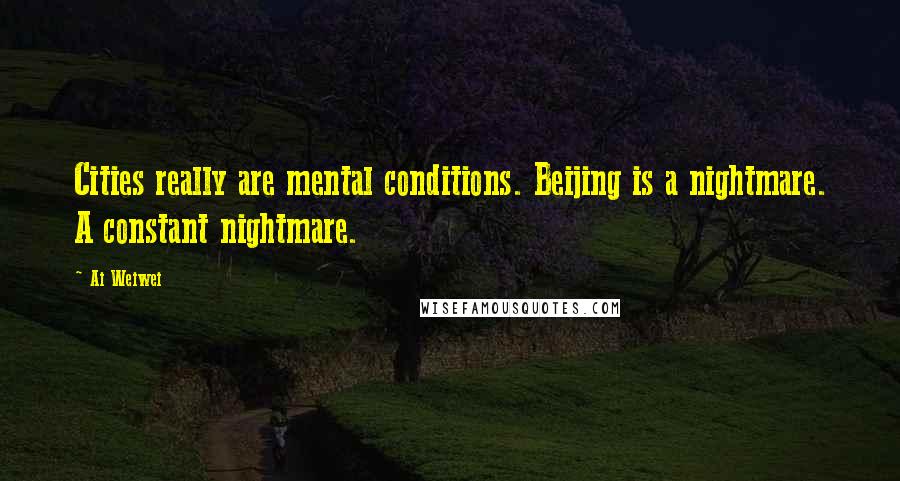Ai Weiwei Quotes: Cities really are mental conditions. Beijing is a nightmare. A constant nightmare.