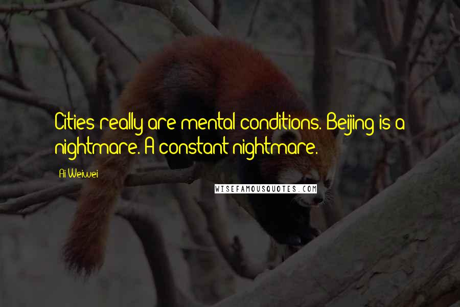 Ai Weiwei Quotes: Cities really are mental conditions. Beijing is a nightmare. A constant nightmare.
