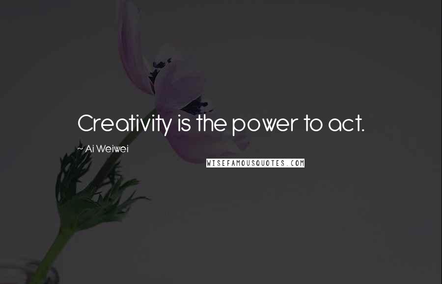 Ai Weiwei Quotes: Creativity is the power to act.