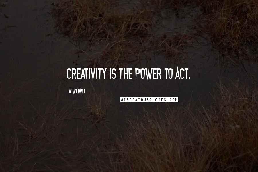 Ai Weiwei Quotes: Creativity is the power to act.