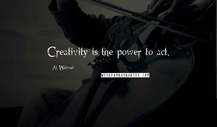 Ai Weiwei Quotes: Creativity is the power to act.