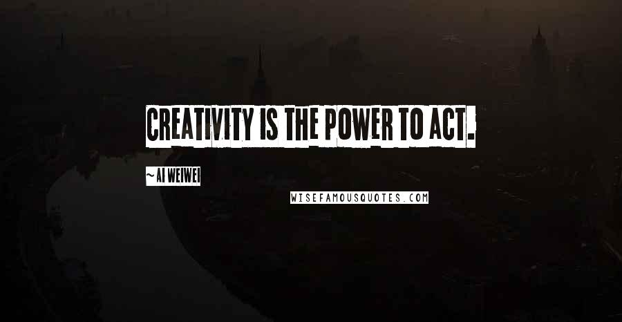 Ai Weiwei Quotes: Creativity is the power to act.