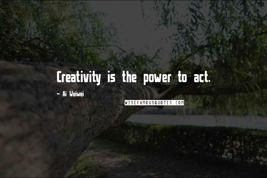 Ai Weiwei Quotes: Creativity is the power to act.