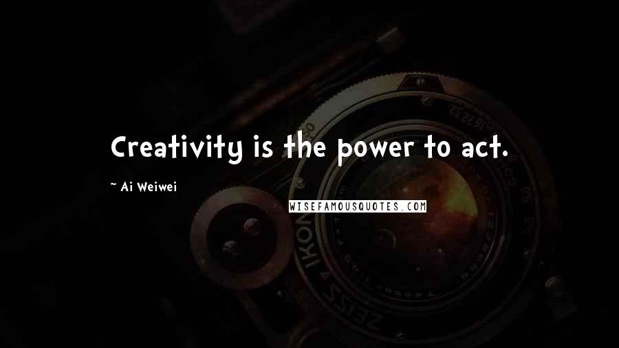 Ai Weiwei Quotes: Creativity is the power to act.