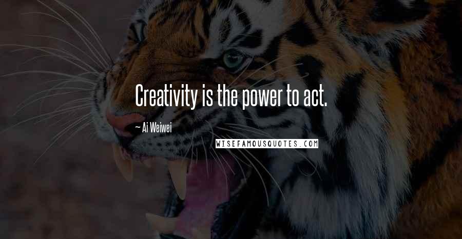 Ai Weiwei Quotes: Creativity is the power to act.