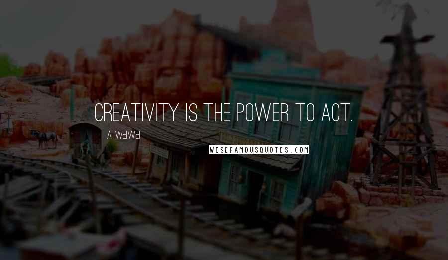 Ai Weiwei Quotes: Creativity is the power to act.