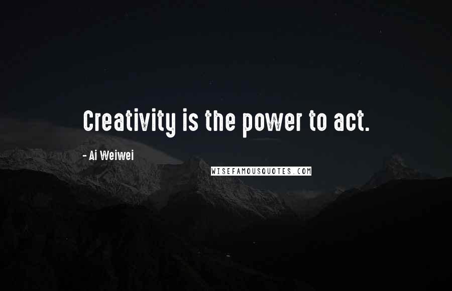 Ai Weiwei Quotes: Creativity is the power to act.