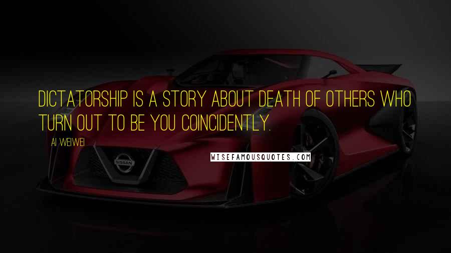 Ai Weiwei Quotes: Dictatorship is a story about death of others who turn out to be you coincidently.