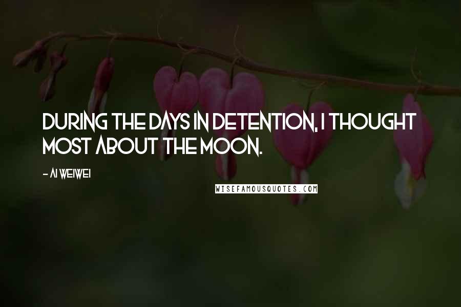 Ai Weiwei Quotes: During the days in detention, I thought most about the moon.