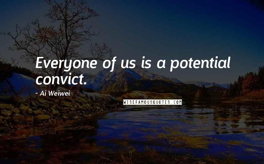 Ai Weiwei Quotes: Everyone of us is a potential convict.