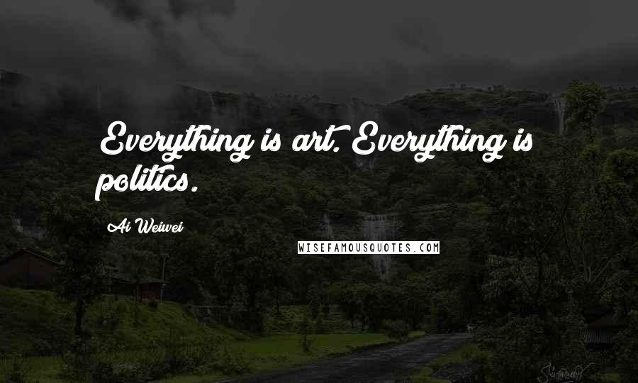 Ai Weiwei Quotes: Everything is art. Everything is politics.