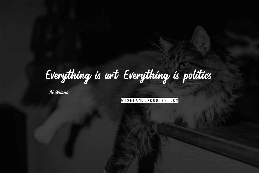 Ai Weiwei Quotes: Everything is art. Everything is politics.