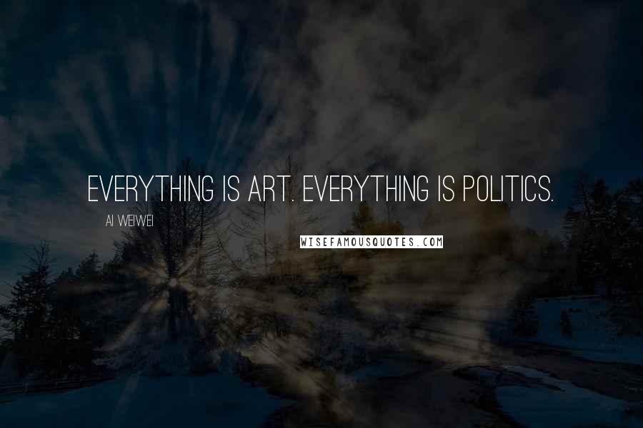 Ai Weiwei Quotes: Everything is art. Everything is politics.
