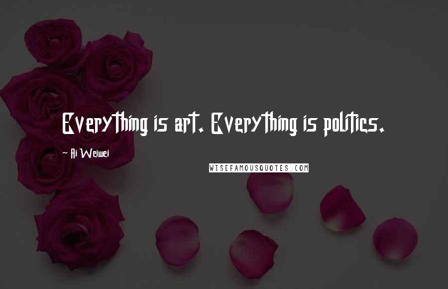 Ai Weiwei Quotes: Everything is art. Everything is politics.