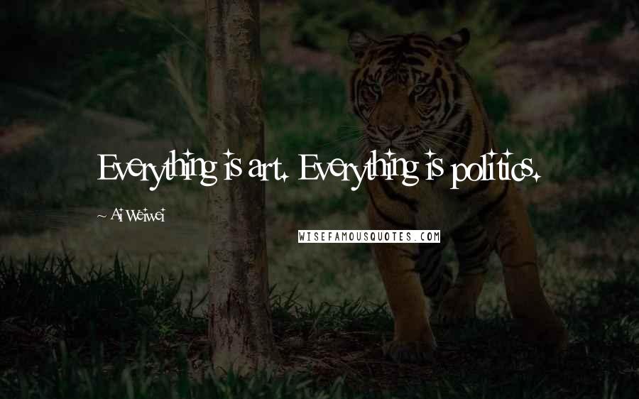 Ai Weiwei Quotes: Everything is art. Everything is politics.