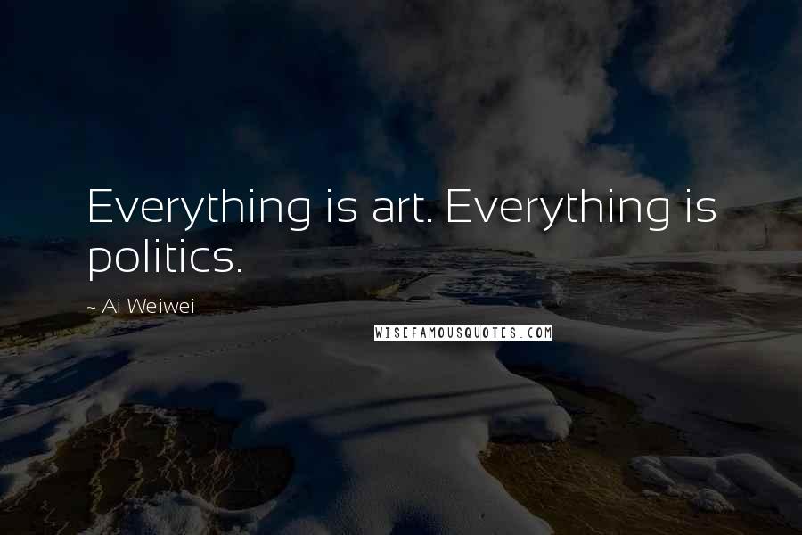 Ai Weiwei Quotes: Everything is art. Everything is politics.