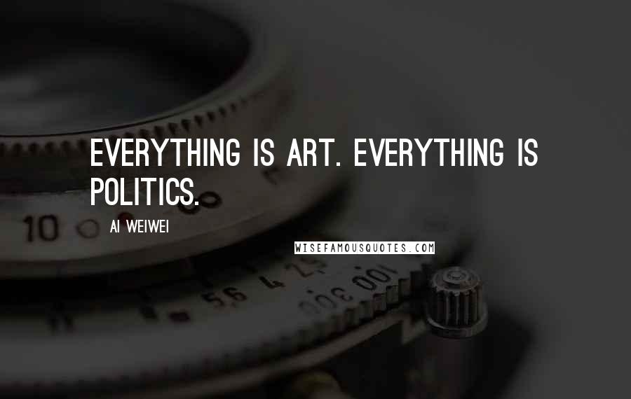 Ai Weiwei Quotes: Everything is art. Everything is politics.