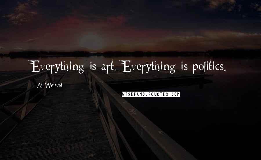 Ai Weiwei Quotes: Everything is art. Everything is politics.