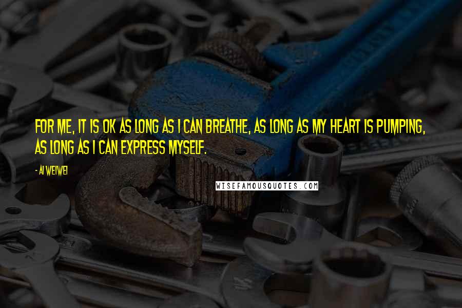 Ai Weiwei Quotes: For me, it is OK as long as I can breathe, as long as my heart is pumping, as long as I can express myself.