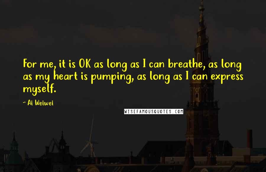 Ai Weiwei Quotes: For me, it is OK as long as I can breathe, as long as my heart is pumping, as long as I can express myself.