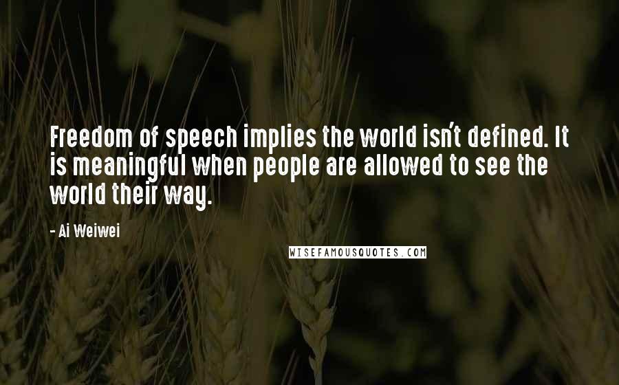 Ai Weiwei Quotes: Freedom of speech implies the world isn't defined. It is meaningful when people are allowed to see the world their way.