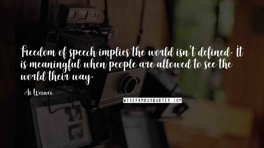 Ai Weiwei Quotes: Freedom of speech implies the world isn't defined. It is meaningful when people are allowed to see the world their way.