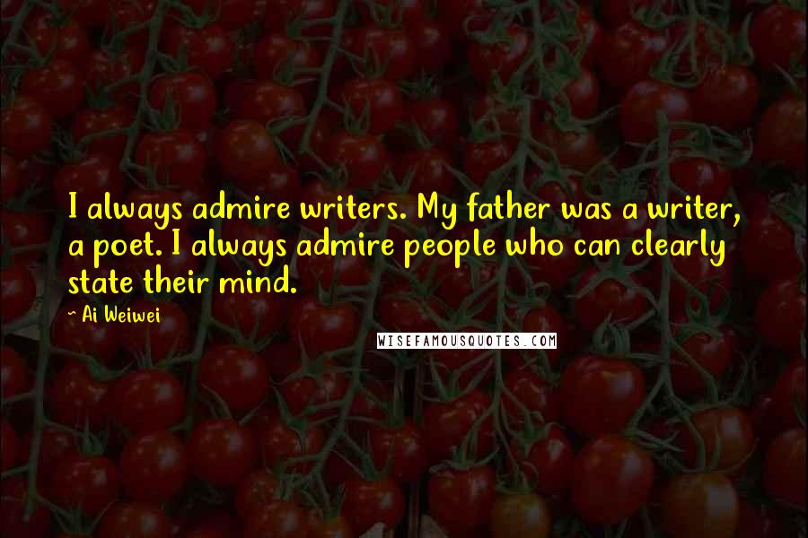 Ai Weiwei Quotes: I always admire writers. My father was a writer, a poet. I always admire people who can clearly state their mind.