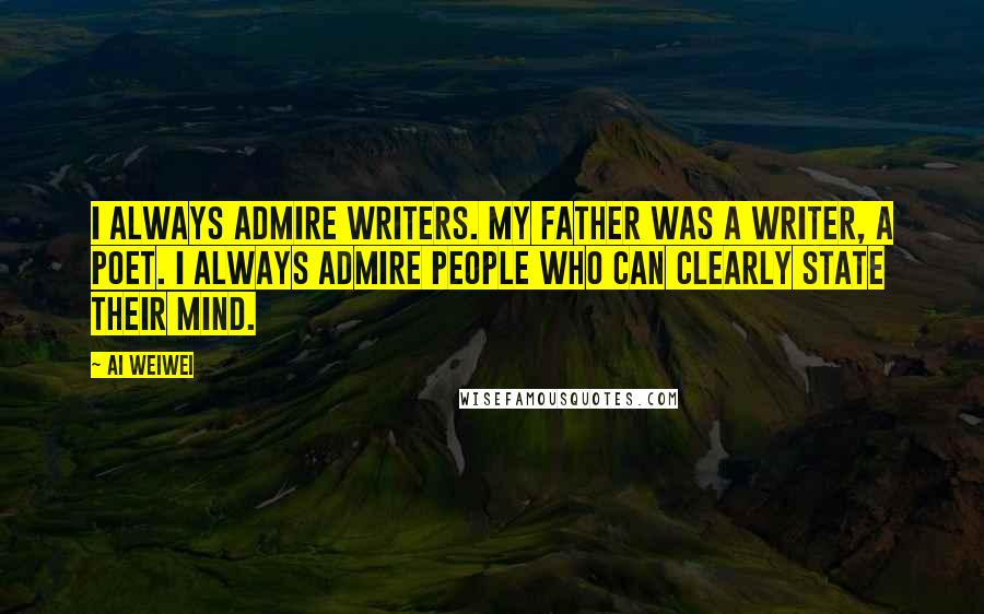 Ai Weiwei Quotes: I always admire writers. My father was a writer, a poet. I always admire people who can clearly state their mind.